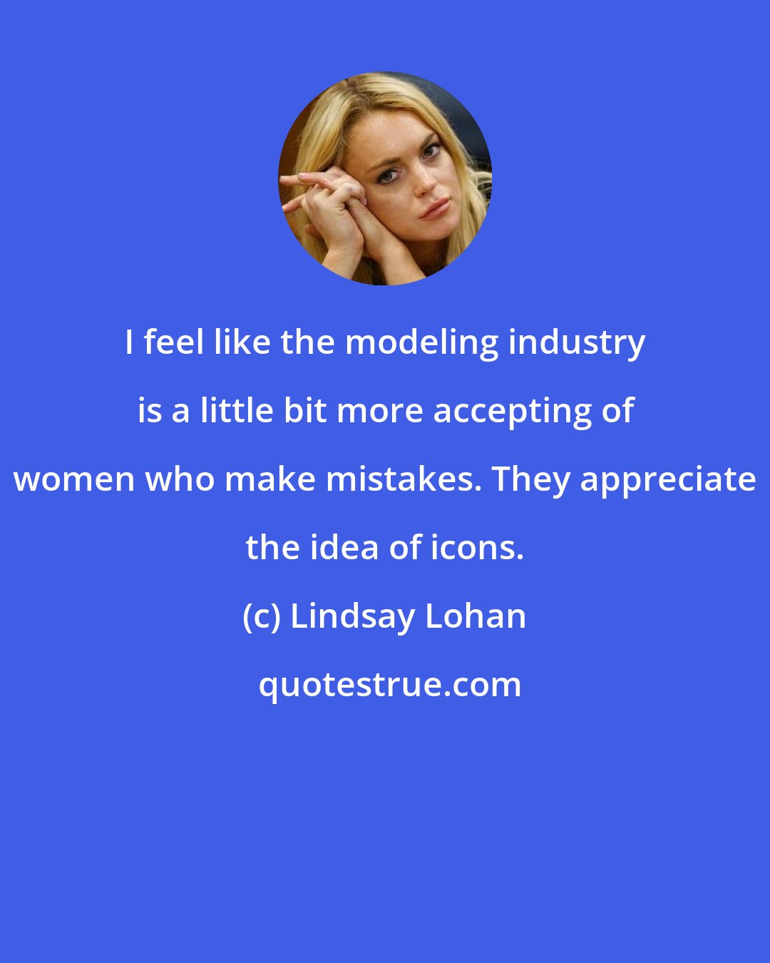 Lindsay Lohan: I feel like the modeling industry is a little bit more accepting of women who make mistakes. They appreciate the idea of icons.