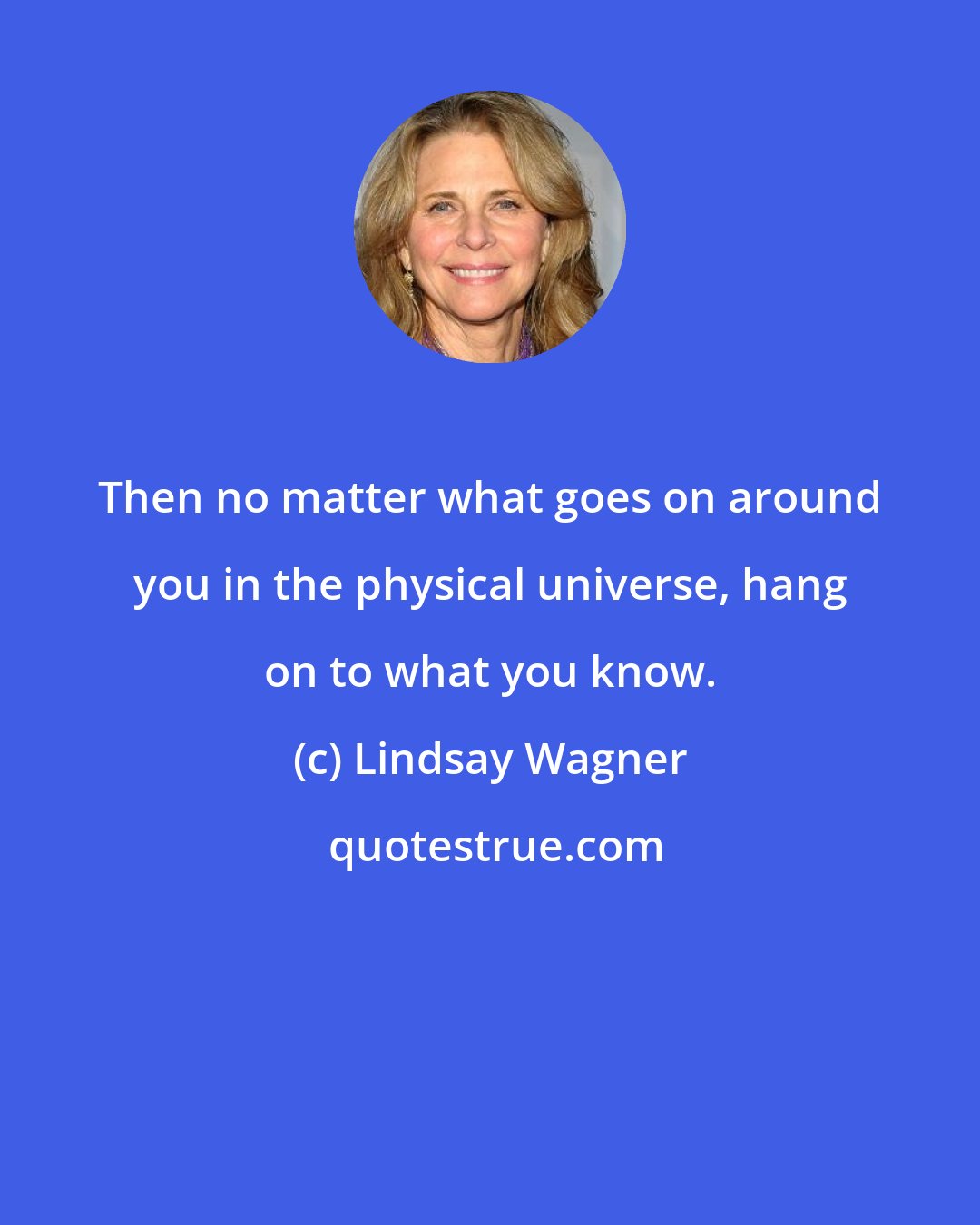 Lindsay Wagner: Then no matter what goes on around you in the physical universe, hang on to what you know.
