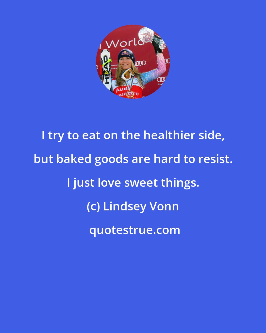 Lindsey Vonn: I try to eat on the healthier side, but baked goods are hard to resist. I just love sweet things.