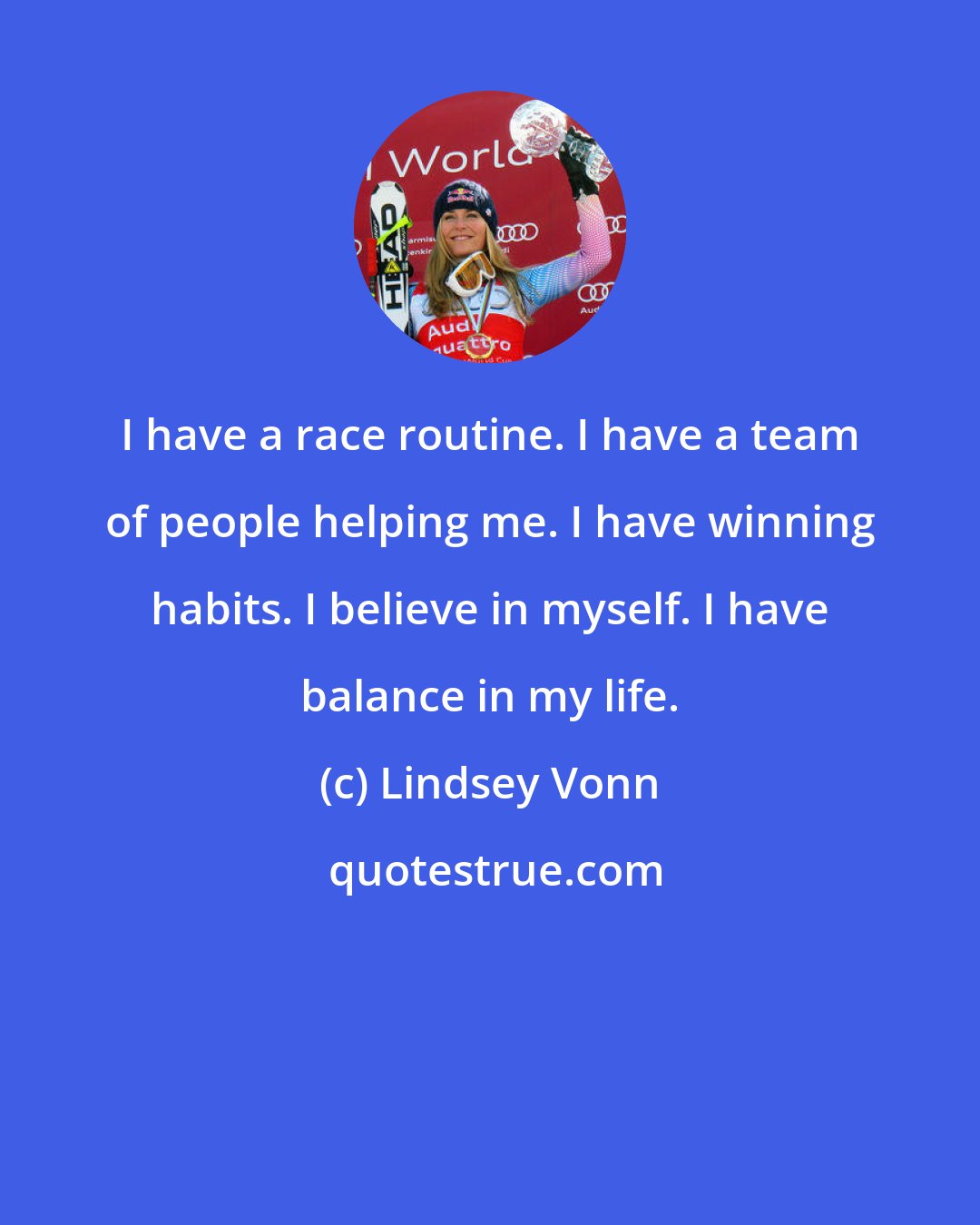 Lindsey Vonn: I have a race routine. I have a team of people helping me. I have winning habits. I believe in myself. I have balance in my life.