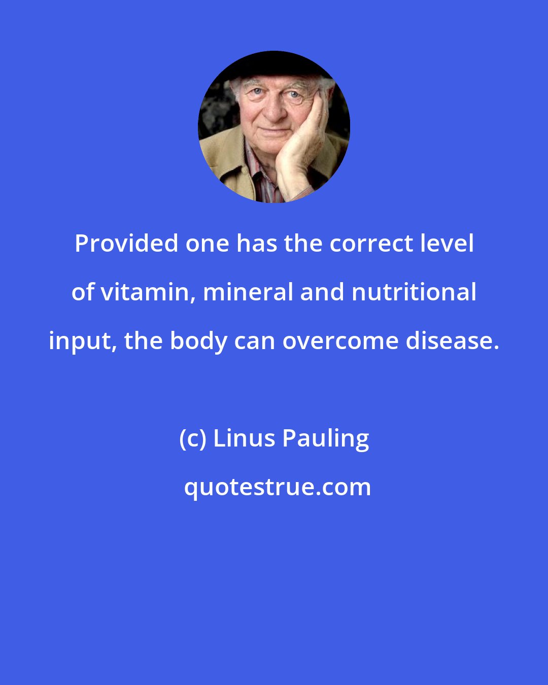 Linus Pauling: Provided one has the correct level of vitamin, mineral and nutritional input, the body can overcome disease.