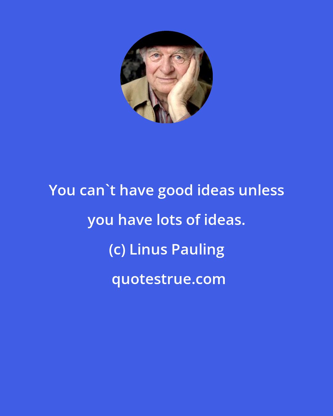 Linus Pauling: You can't have good ideas unless you have lots of ideas.