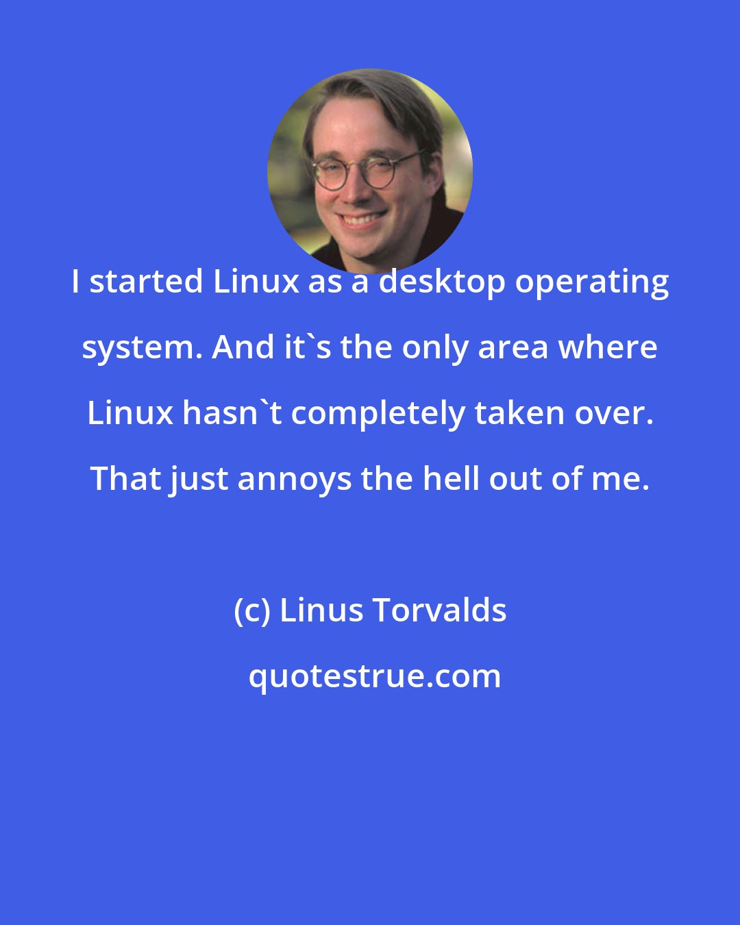 Linus Torvalds: I started Linux as a desktop operating system. And it's the only area where Linux hasn't completely taken over. That just annoys the hell out of me.