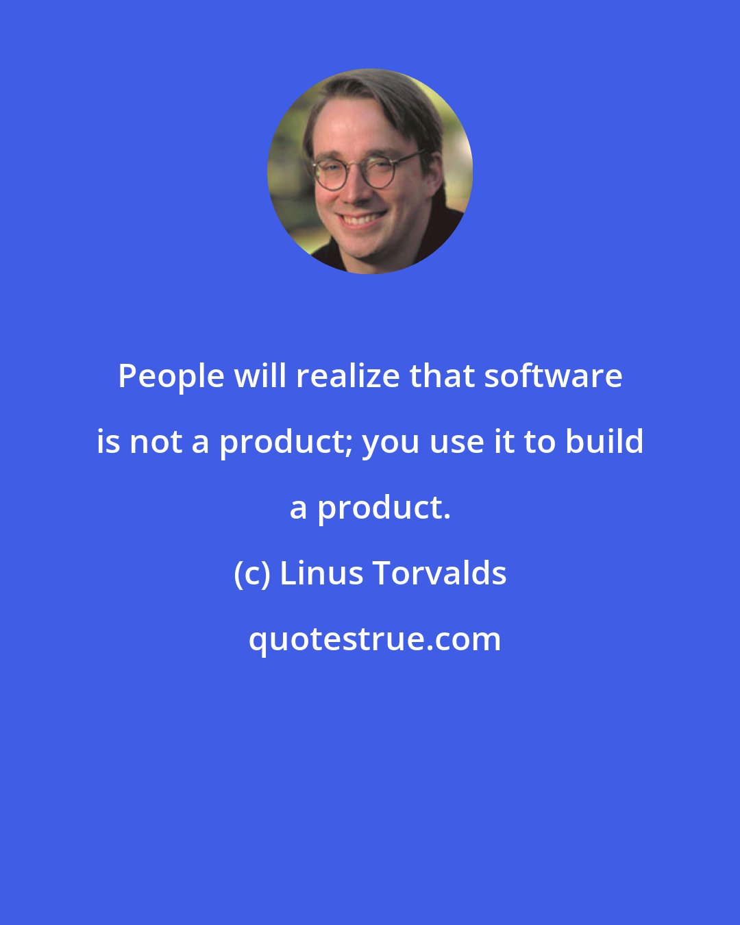 Linus Torvalds: People will realize that software is not a product; you use it to build a product.