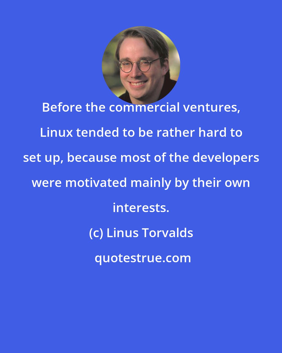 Linus Torvalds: Before the commercial ventures, Linux tended to be rather hard to set up, because most of the developers were motivated mainly by their own interests.
