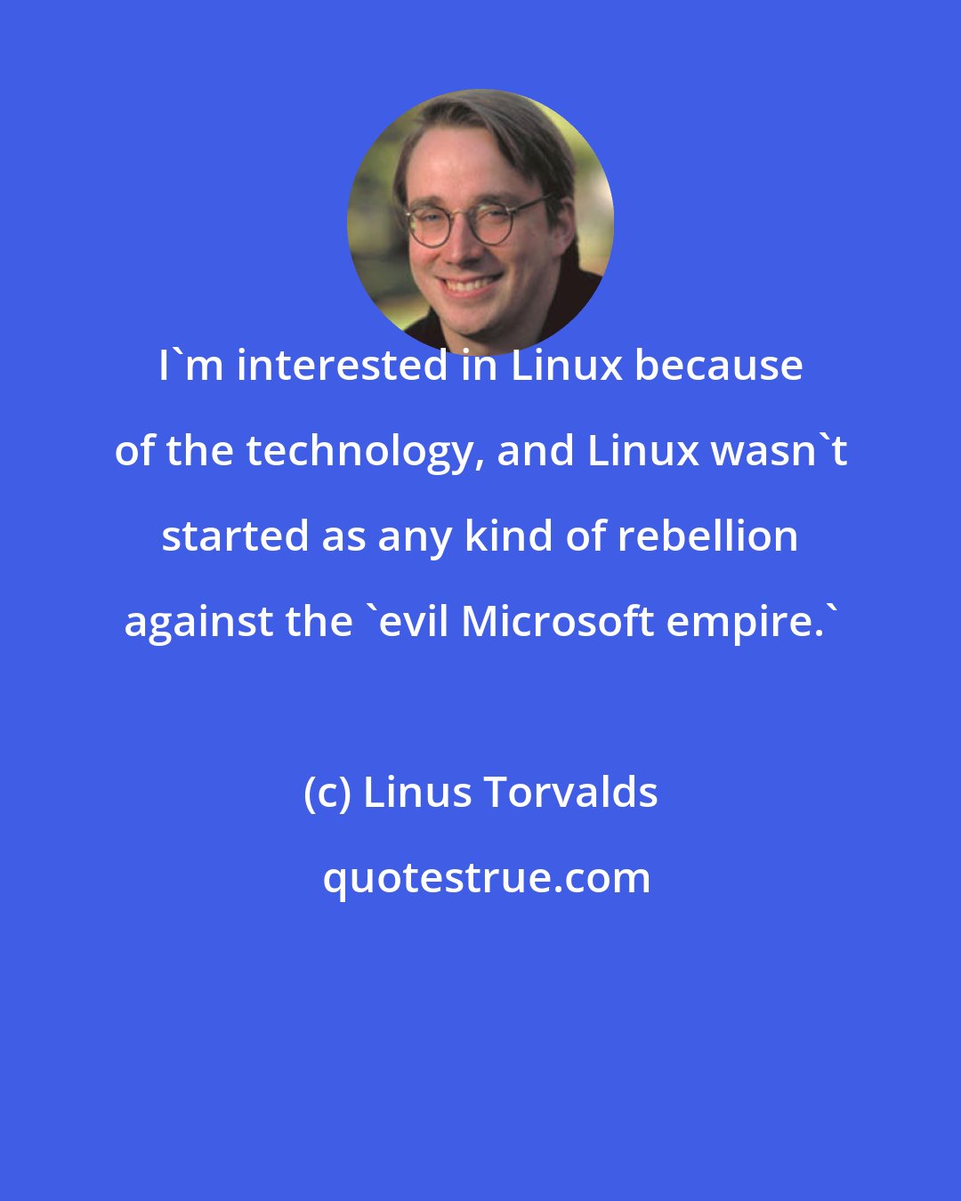 Linus Torvalds: I'm interested in Linux because of the technology, and Linux wasn't started as any kind of rebellion against the 'evil Microsoft empire.'