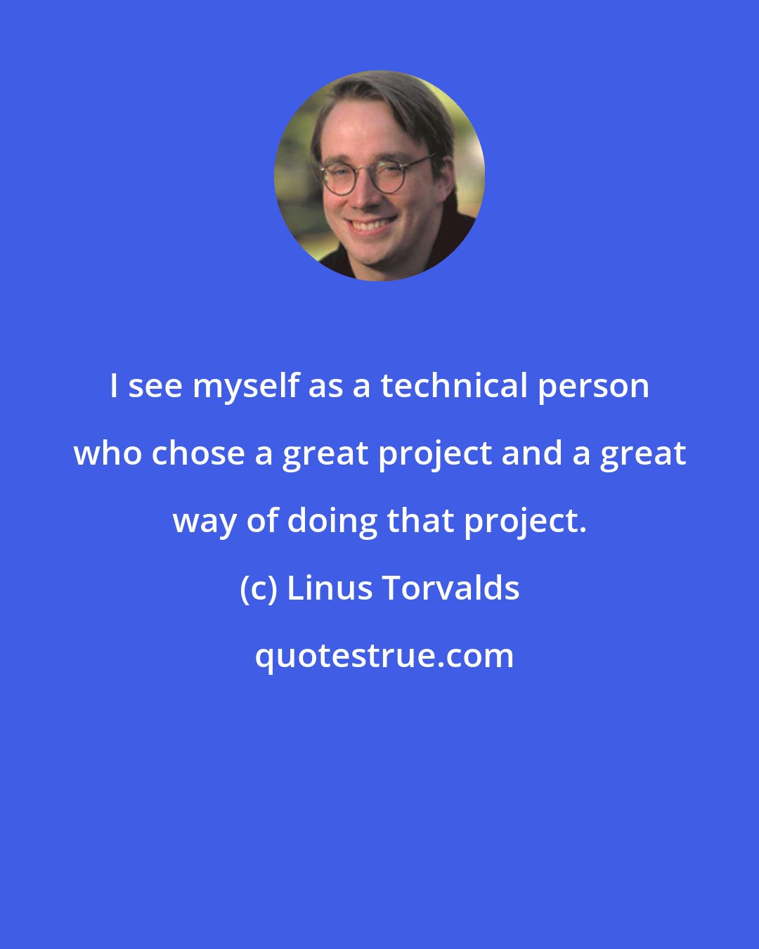Linus Torvalds: I see myself as a technical person who chose a great project and a great way of doing that project.
