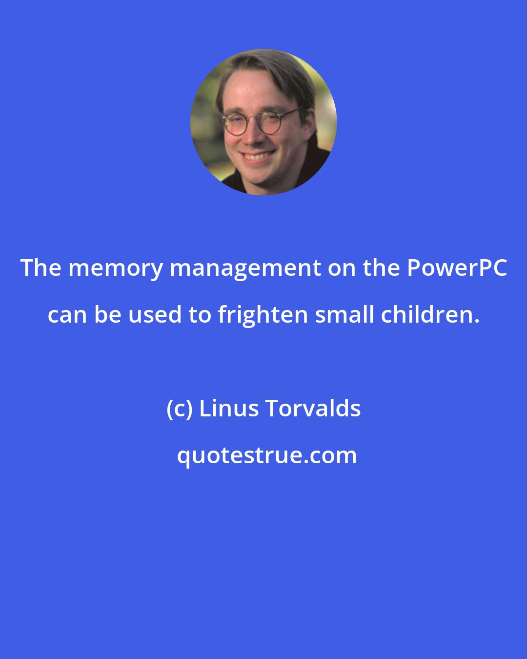 Linus Torvalds: The memory management on the PowerPC can be used to frighten small children.