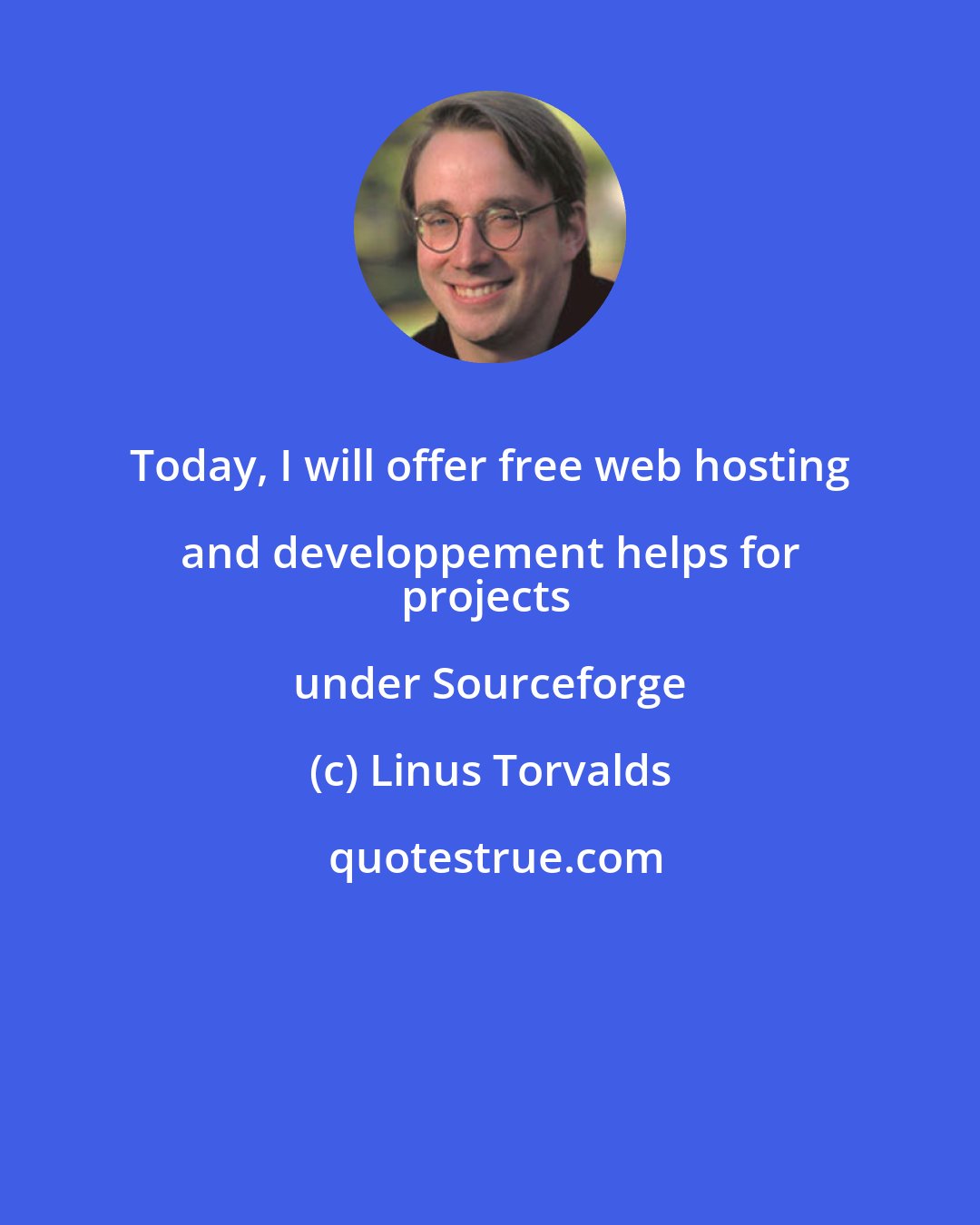 Linus Torvalds: Today, I will offer free web hosting and developpement helps for 
projects under Sourceforge