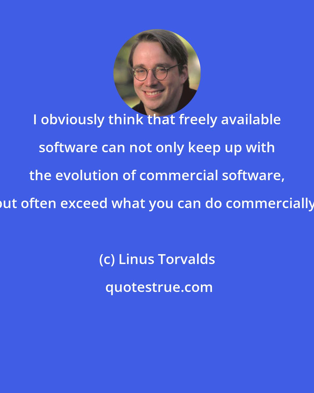 Linus Torvalds: I obviously think that freely available software can not only keep up with the evolution of commercial software, but often exceed what you can do commercially.
