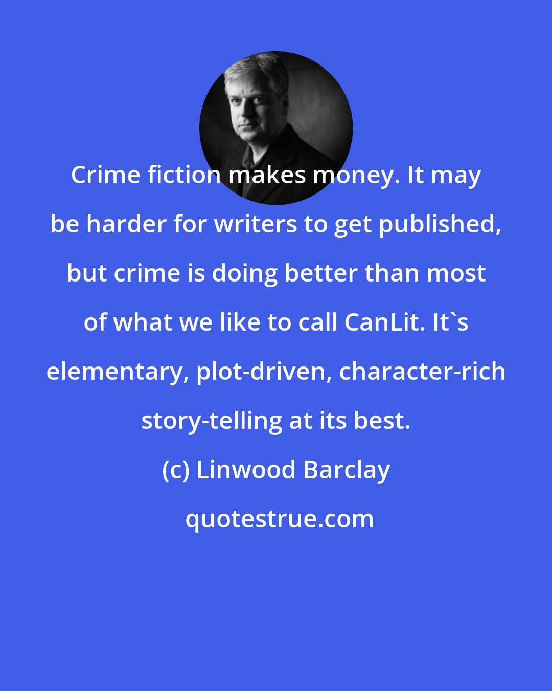 Linwood Barclay: Crime fiction makes money. It may be harder for writers to get published, but crime is doing better than most of what we like to call CanLit. It's elementary, plot-driven, character-rich story-telling at its best.