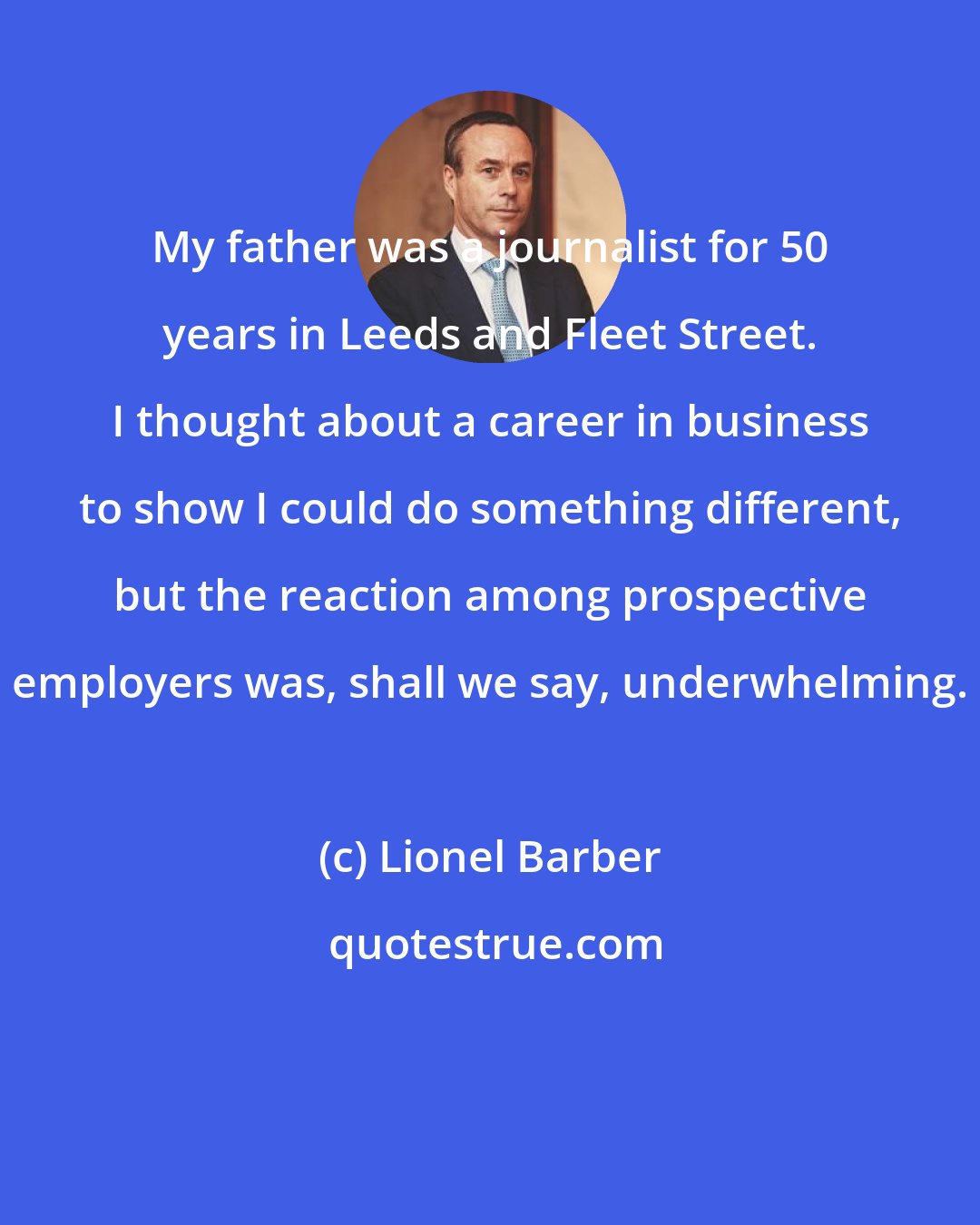 Lionel Barber: My father was a journalist for 50 years in Leeds and Fleet Street. I thought about a career in business to show I could do something different, but the reaction among prospective employers was, shall we say, underwhelming.