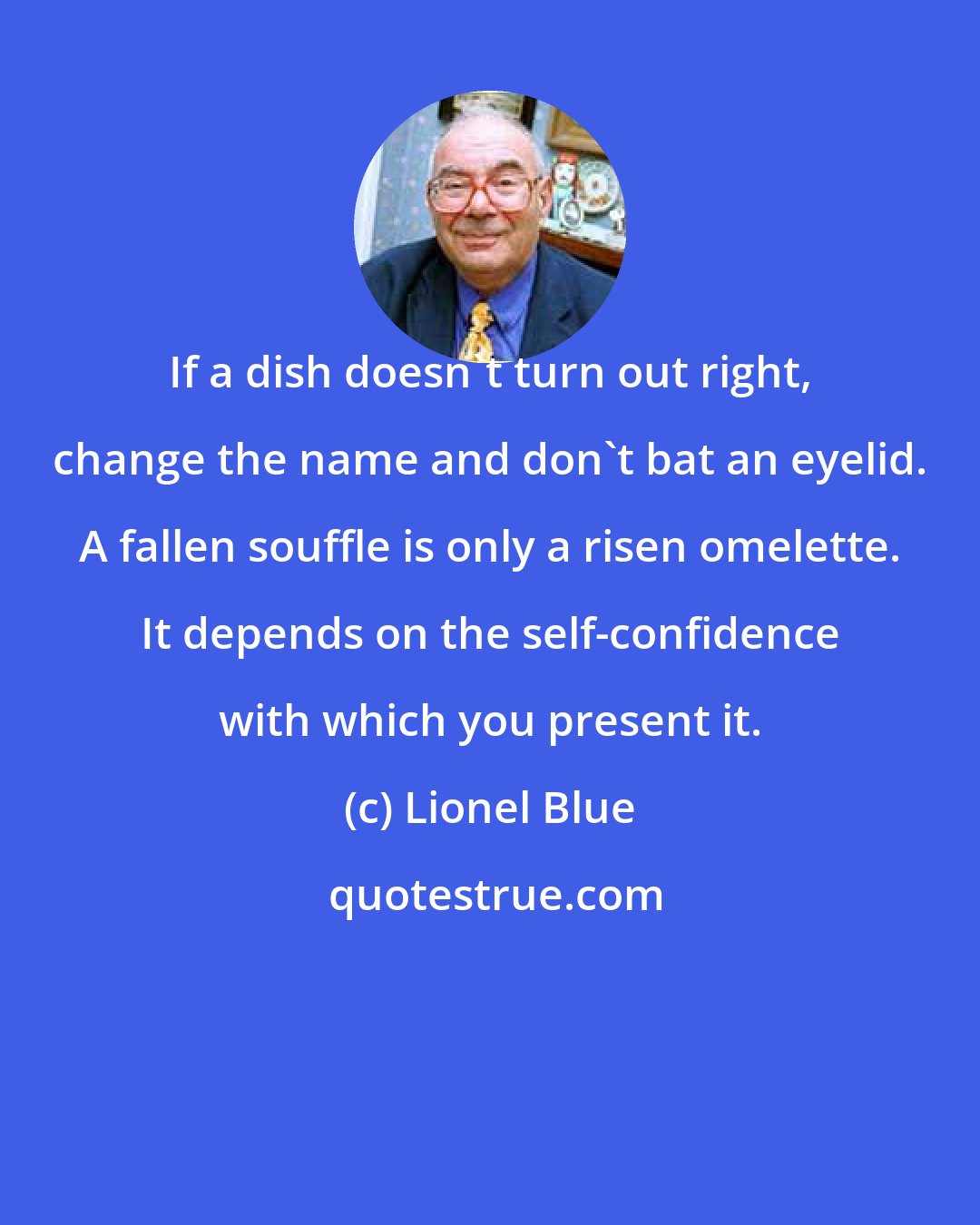 Lionel Blue: If a dish doesn't turn out right, change the name and don't bat an eyelid. A fallen souffle is only a risen omelette. It depends on the self-confidence with which you present it.