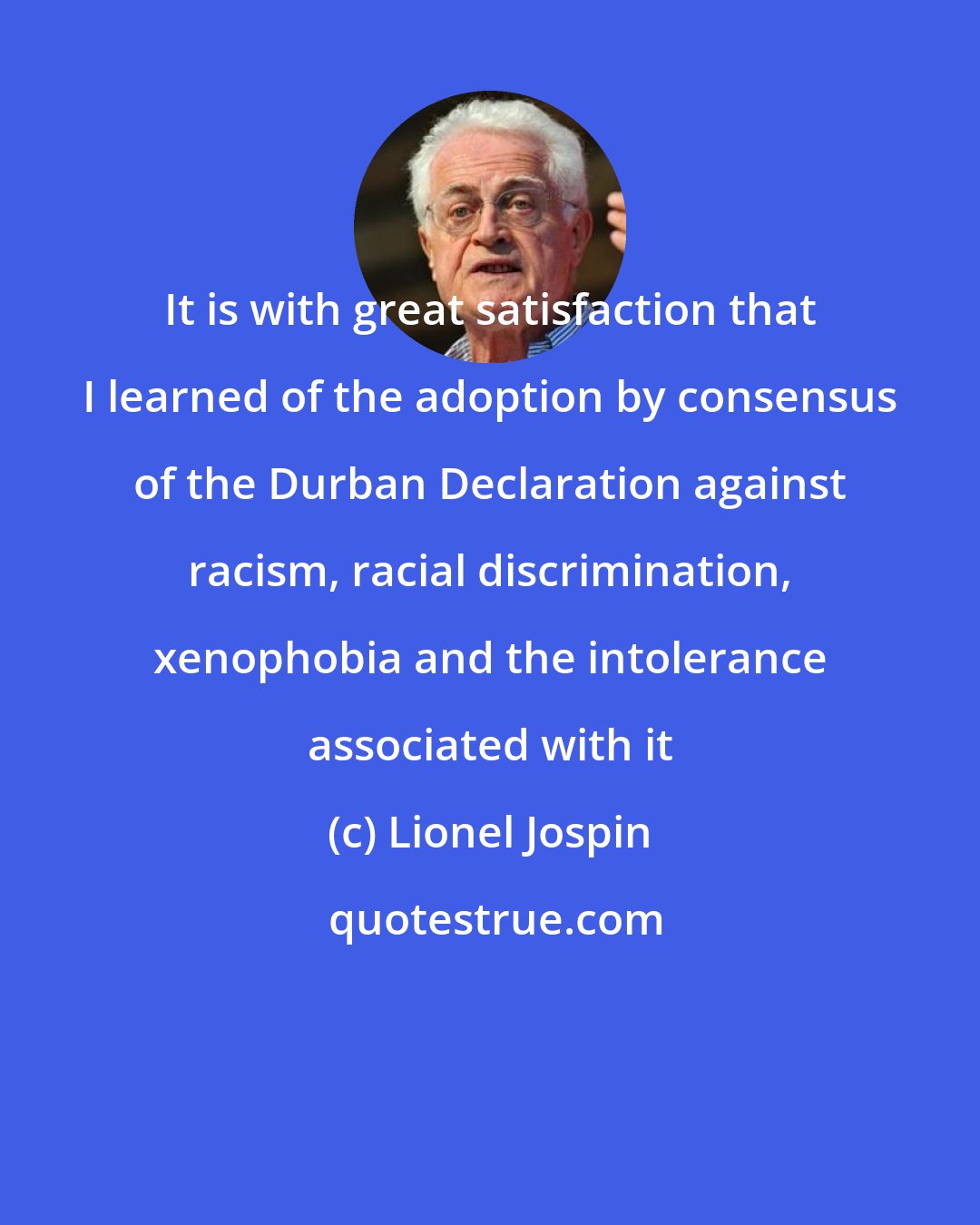 Lionel Jospin: It is with great satisfaction that I learned of the adoption by consensus of the Durban Declaration against racism, racial discrimination, xenophobia and the intolerance associated with it