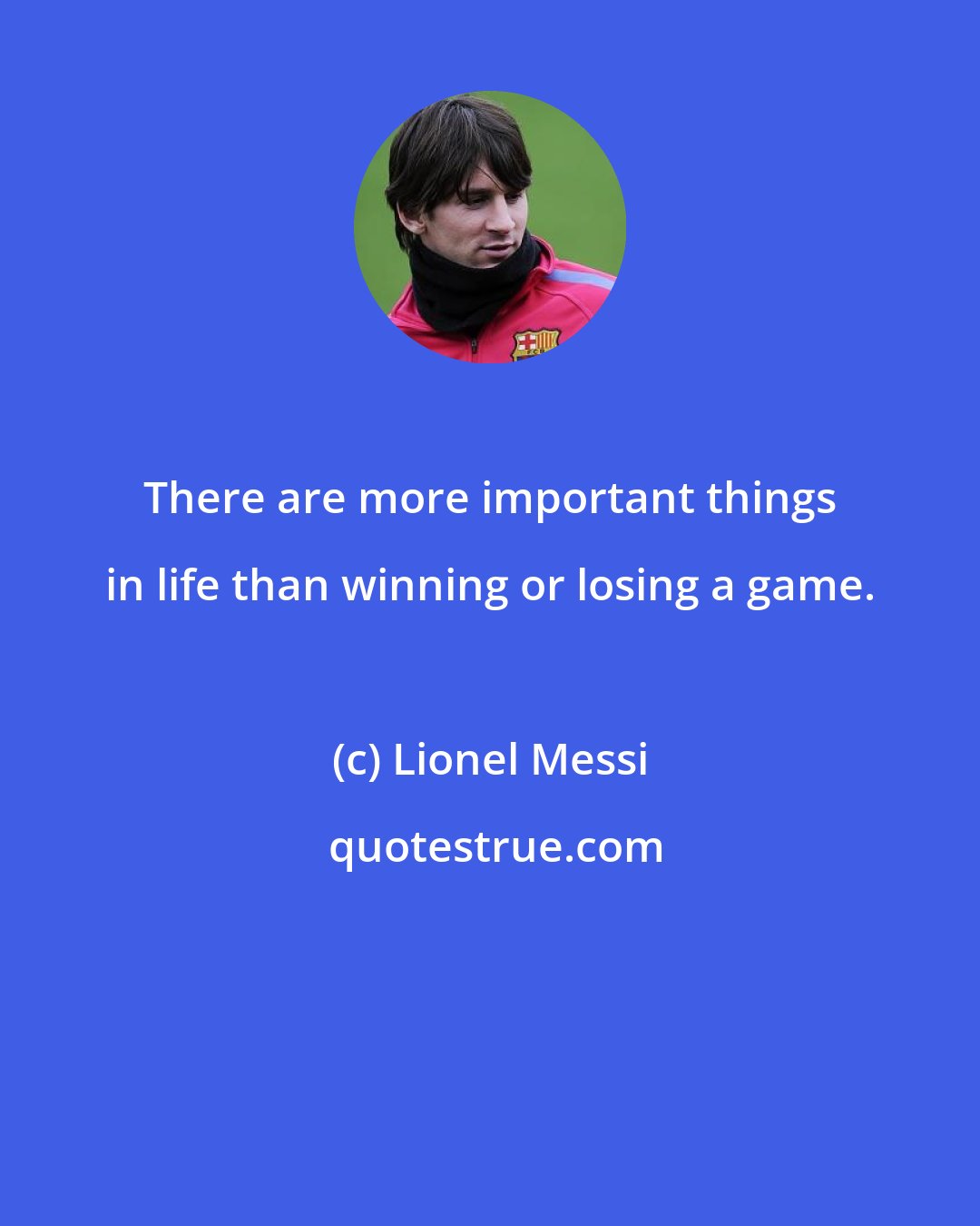 Lionel Messi: There are more important things in life than winning or losing a game.