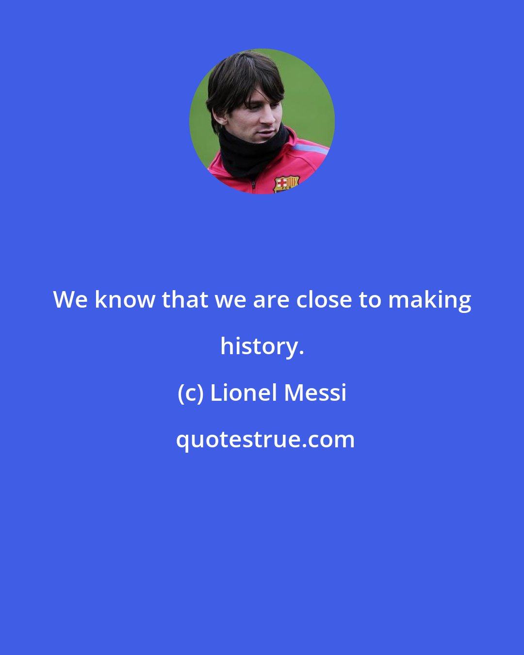Lionel Messi: We know that we are close to making history.