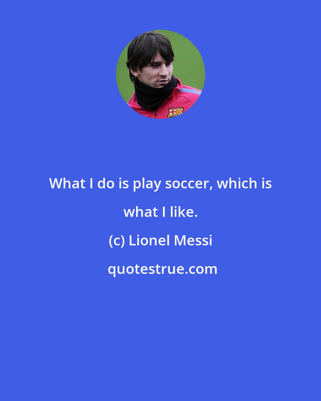 Lionel Messi: What I do is play soccer, which is what I like.