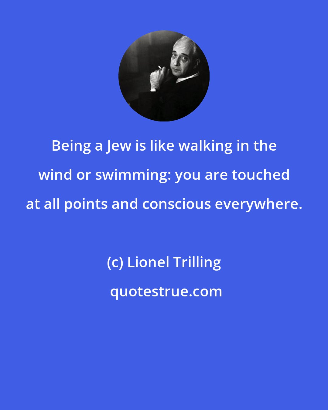 Lionel Trilling: Being a Jew is like walking in the wind or swimming: you are touched at all points and conscious everywhere.