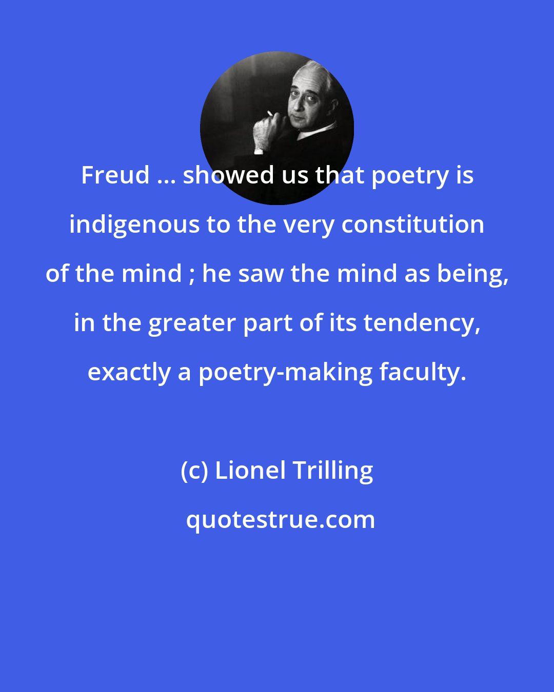 Lionel Trilling: Freud ... showed us that poetry is indigenous to the very constitution of the mind ; he saw the mind as being, in the greater part of its tendency, exactly a poetry-making faculty.