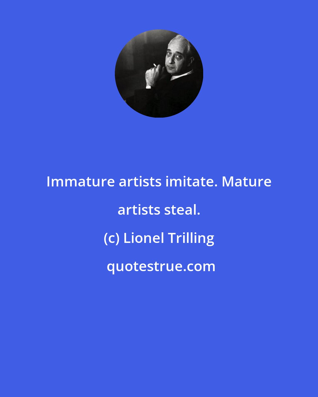 Lionel Trilling: Immature artists imitate. Mature artists steal.