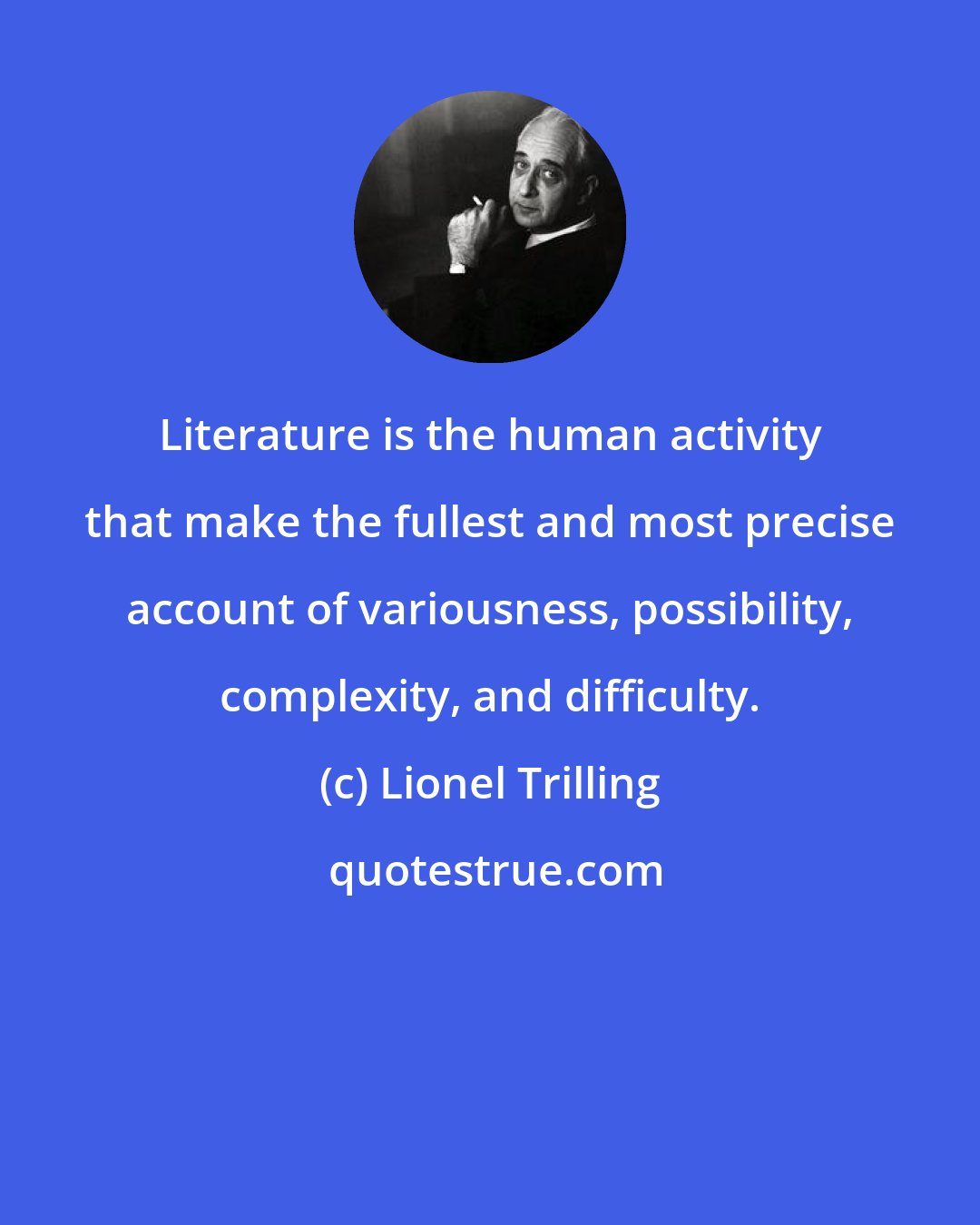 Lionel Trilling: Literature is the human activity that make the fullest and most precise account of variousness, possibility, complexity, and difficulty.