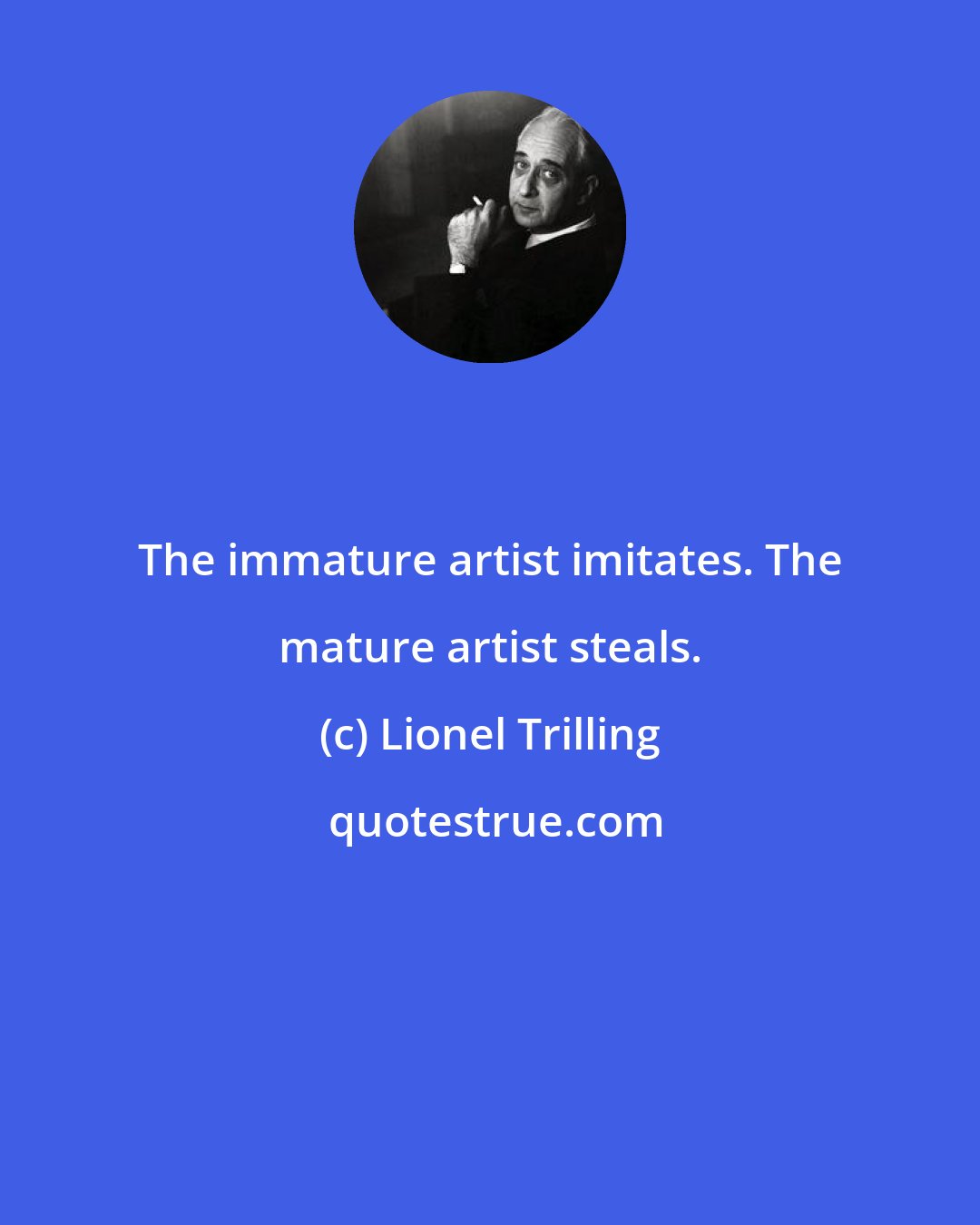 Lionel Trilling: The immature artist imitates. The mature artist steals.