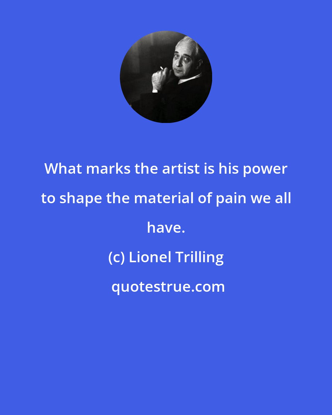 Lionel Trilling: What marks the artist is his power to shape the material of pain we all have.