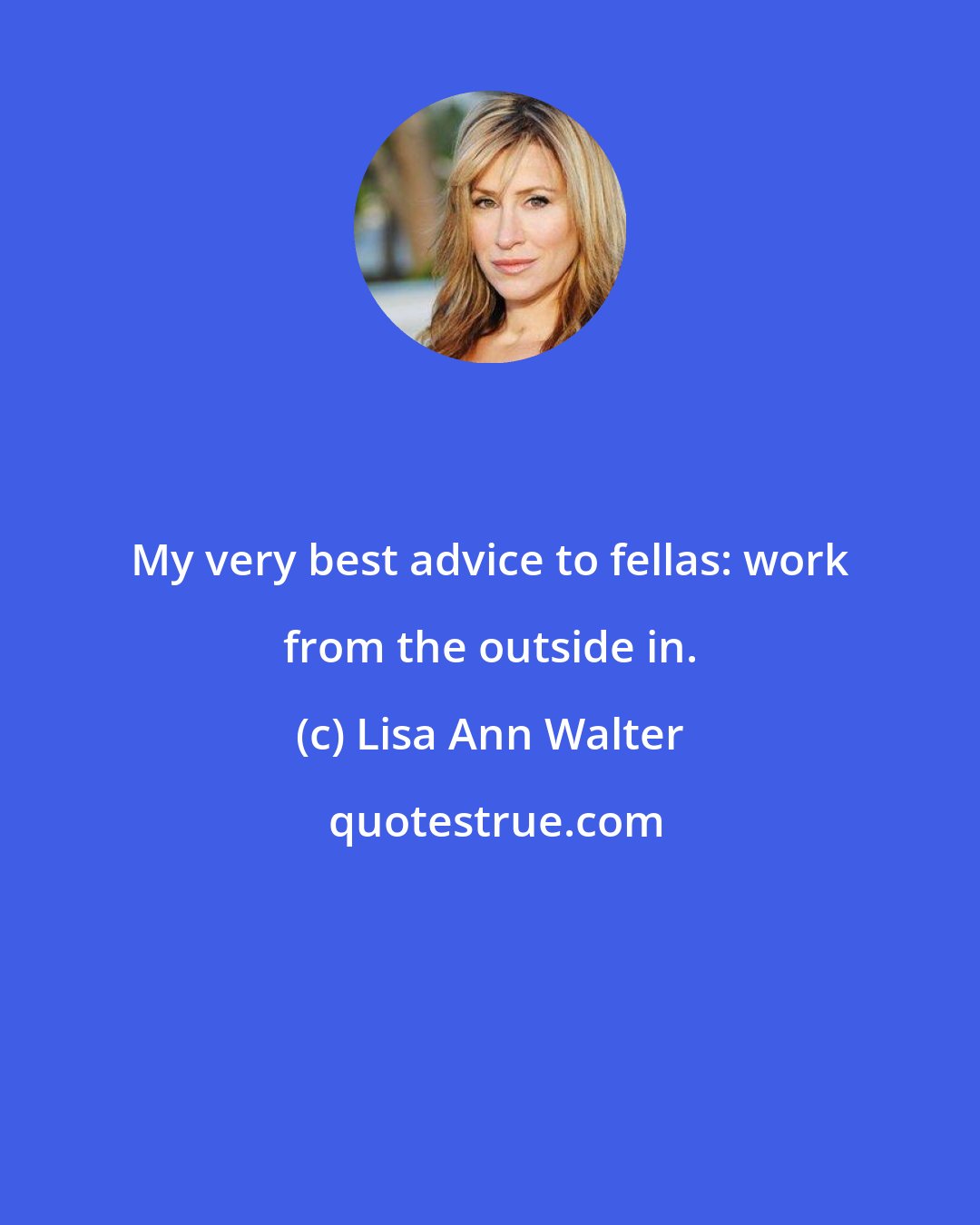 Lisa Ann Walter: My very best advice to fellas: work from the outside in.