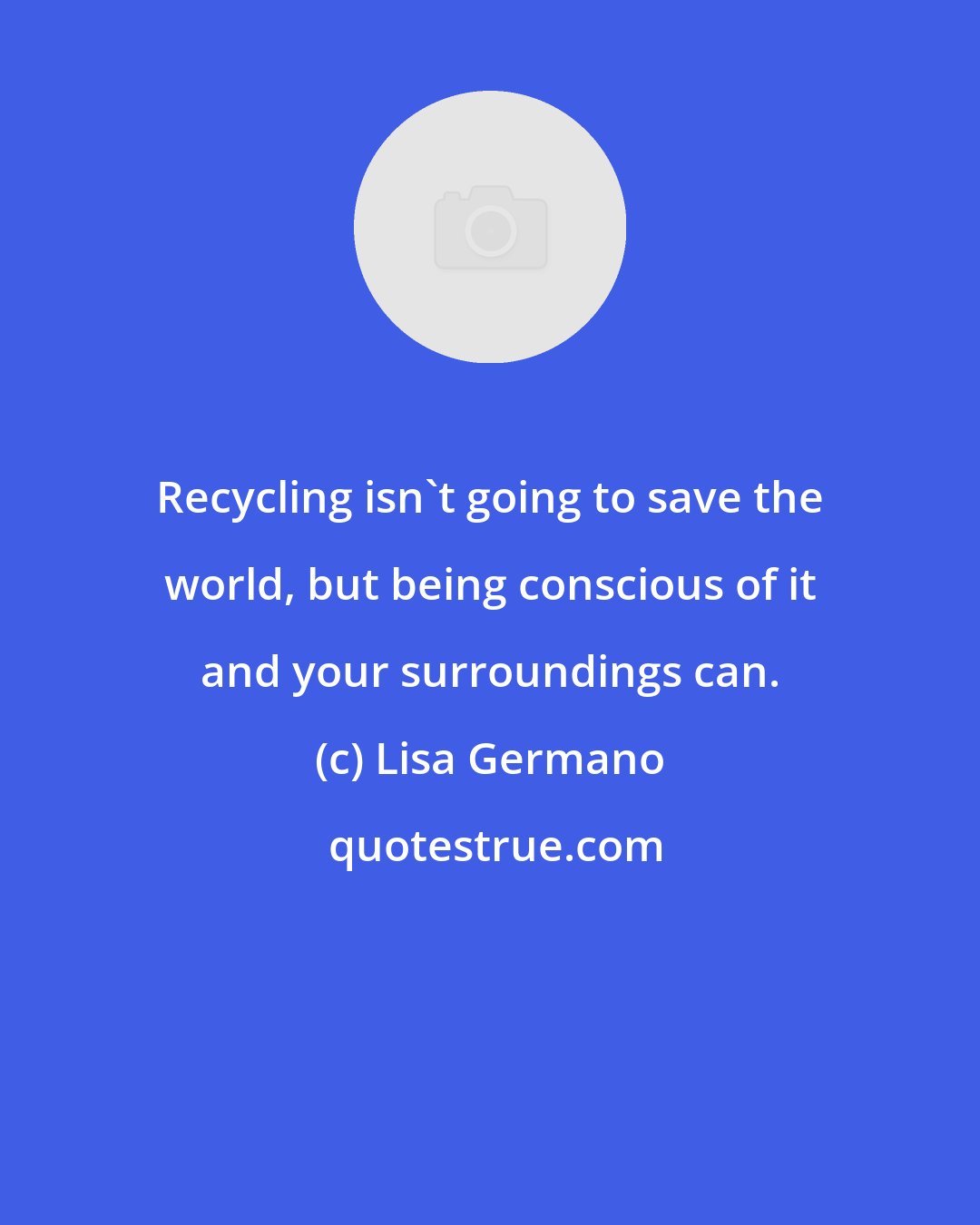 Lisa Germano: Recycling isn't going to save the world, but being conscious of it and your surroundings can.