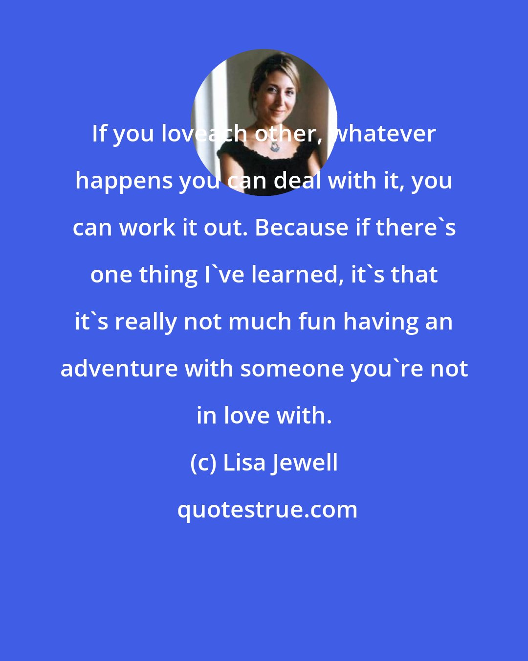 Lisa Jewell: If you loveach other, whatever happens you can deal with it, you can work it out. Because if there's one thing I've learned, it's that it's really not much fun having an adventure with someone you're not in love with.