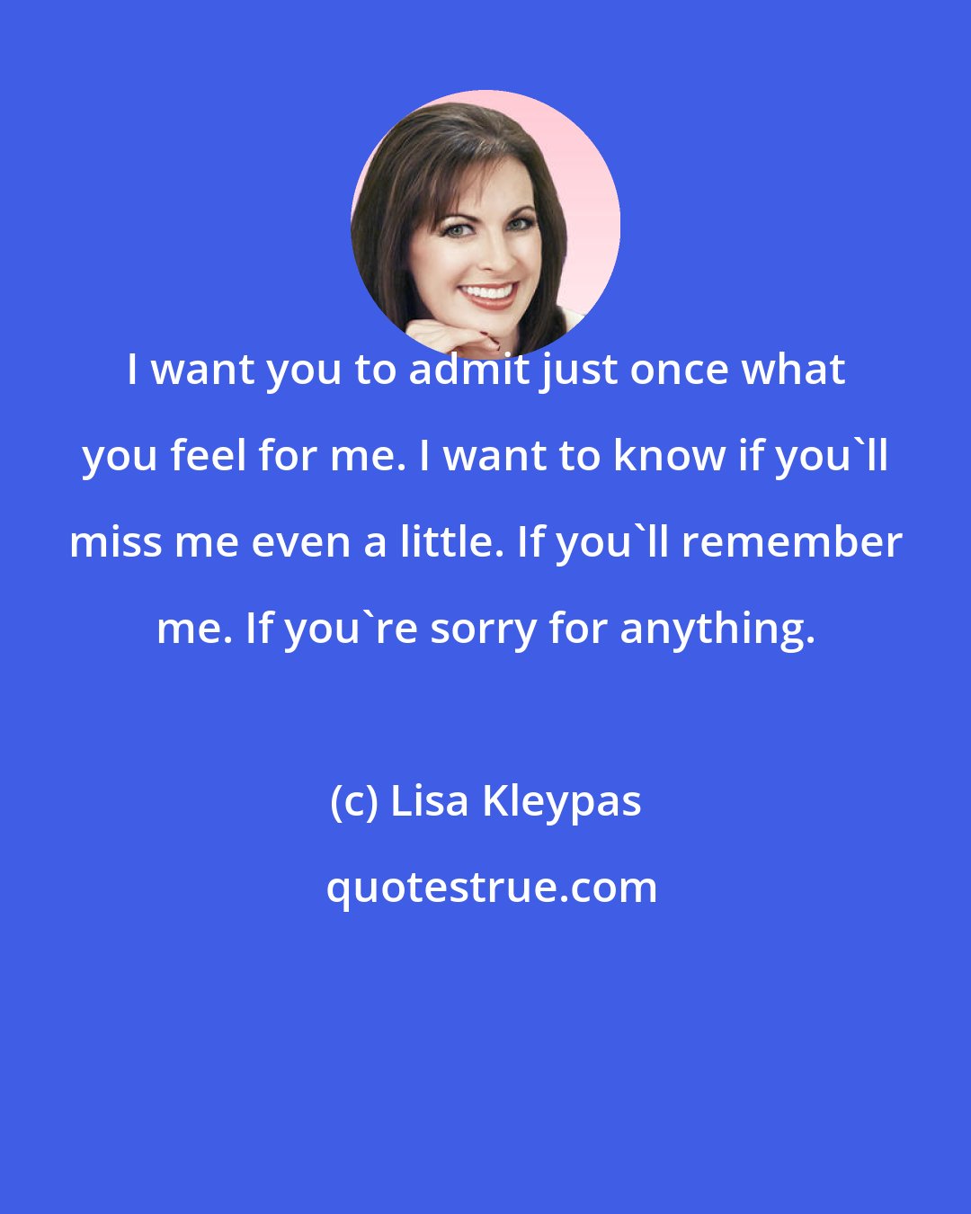 Lisa Kleypas: I want you to admit just once what you feel for me. I want to know if you'll miss me even a little. If you'll remember me. If you're sorry for anything.
