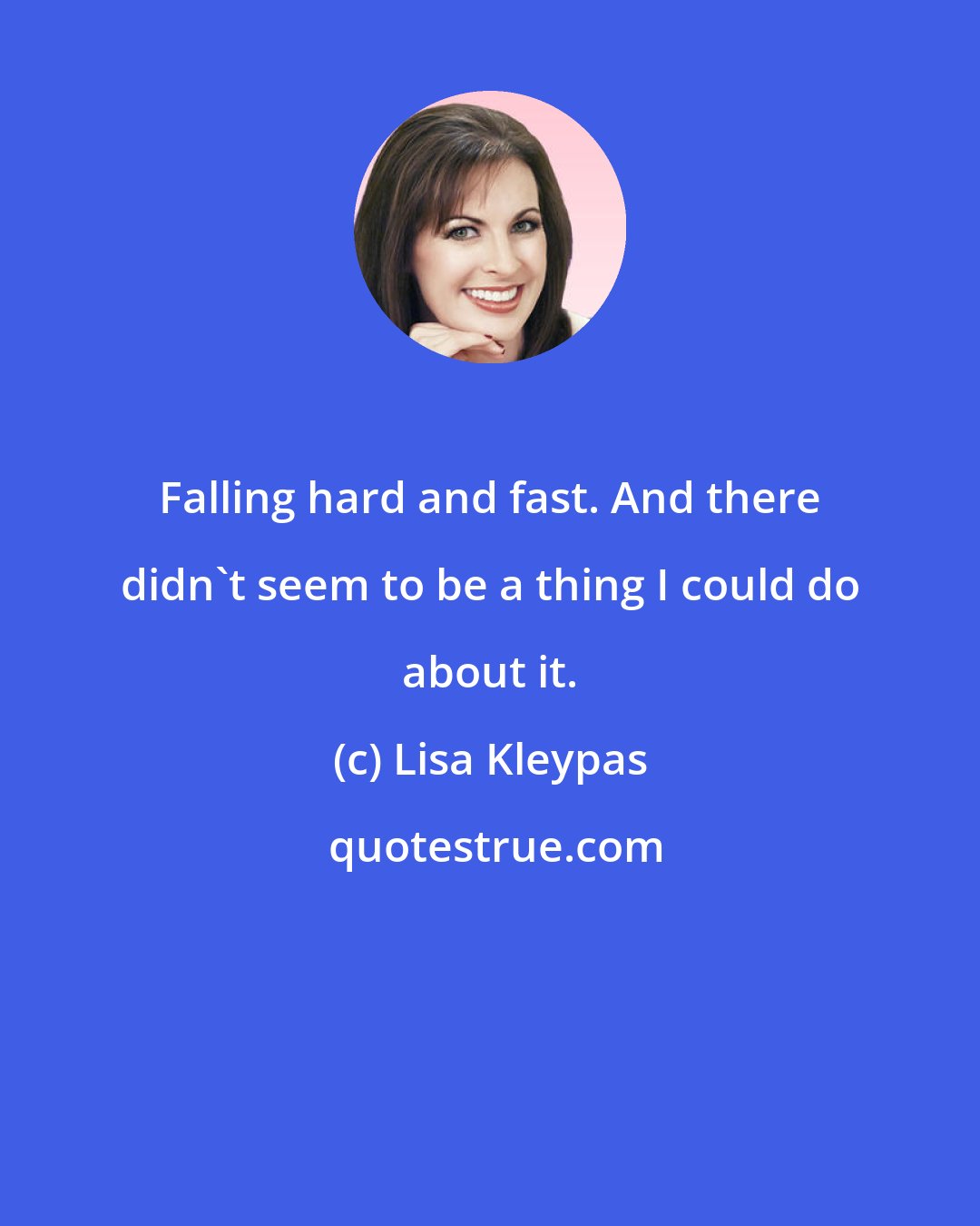 Lisa Kleypas: Falling hard and fast. And there didn't seem to be a thing I could do about it.