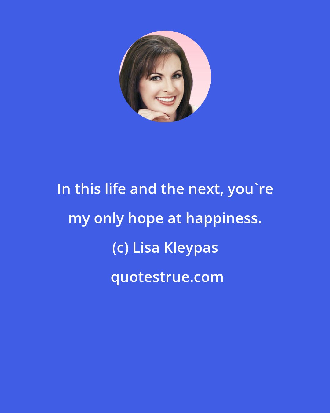 Lisa Kleypas: In this life and the next, you're my only hope at happiness.
