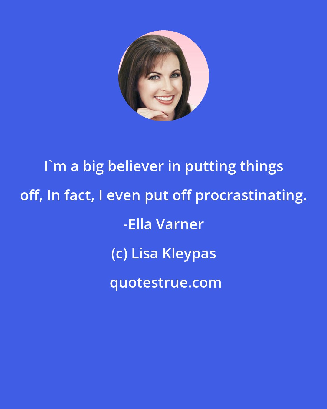 Lisa Kleypas: I'm a big believer in putting things off, In fact, I even put off procrastinating. -Ella Varner