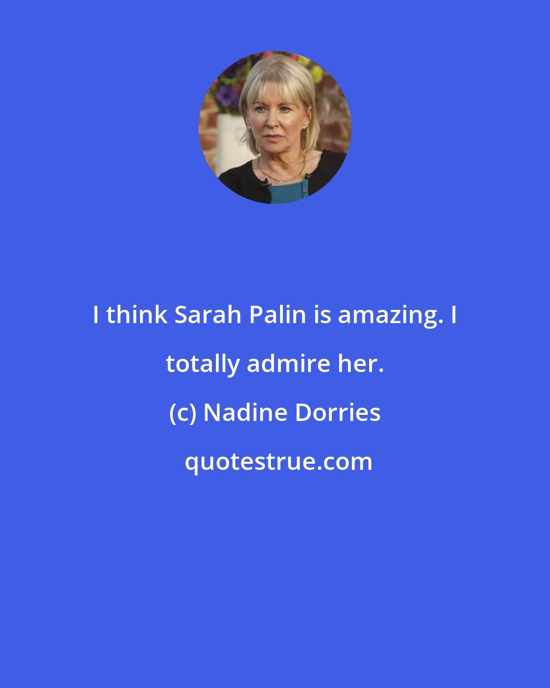 Nadine Dorries: I think Sarah Palin is amazing. I totally admire her.