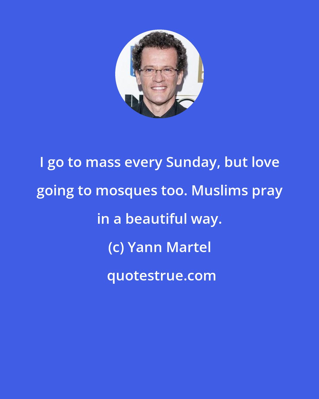 Yann Martel: I go to mass every Sunday, but love going to mosques too. Muslims pray in a beautiful way.
