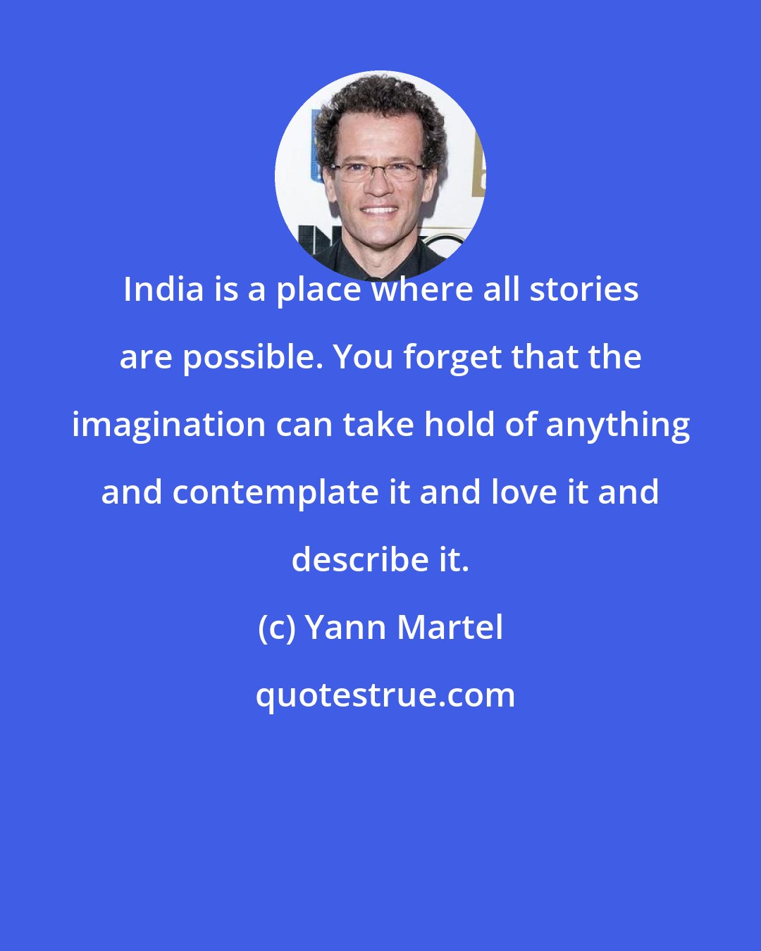 Yann Martel: India is a place where all stories are possible. You forget that the imagination can take hold of anything and contemplate it and love it and describe it.