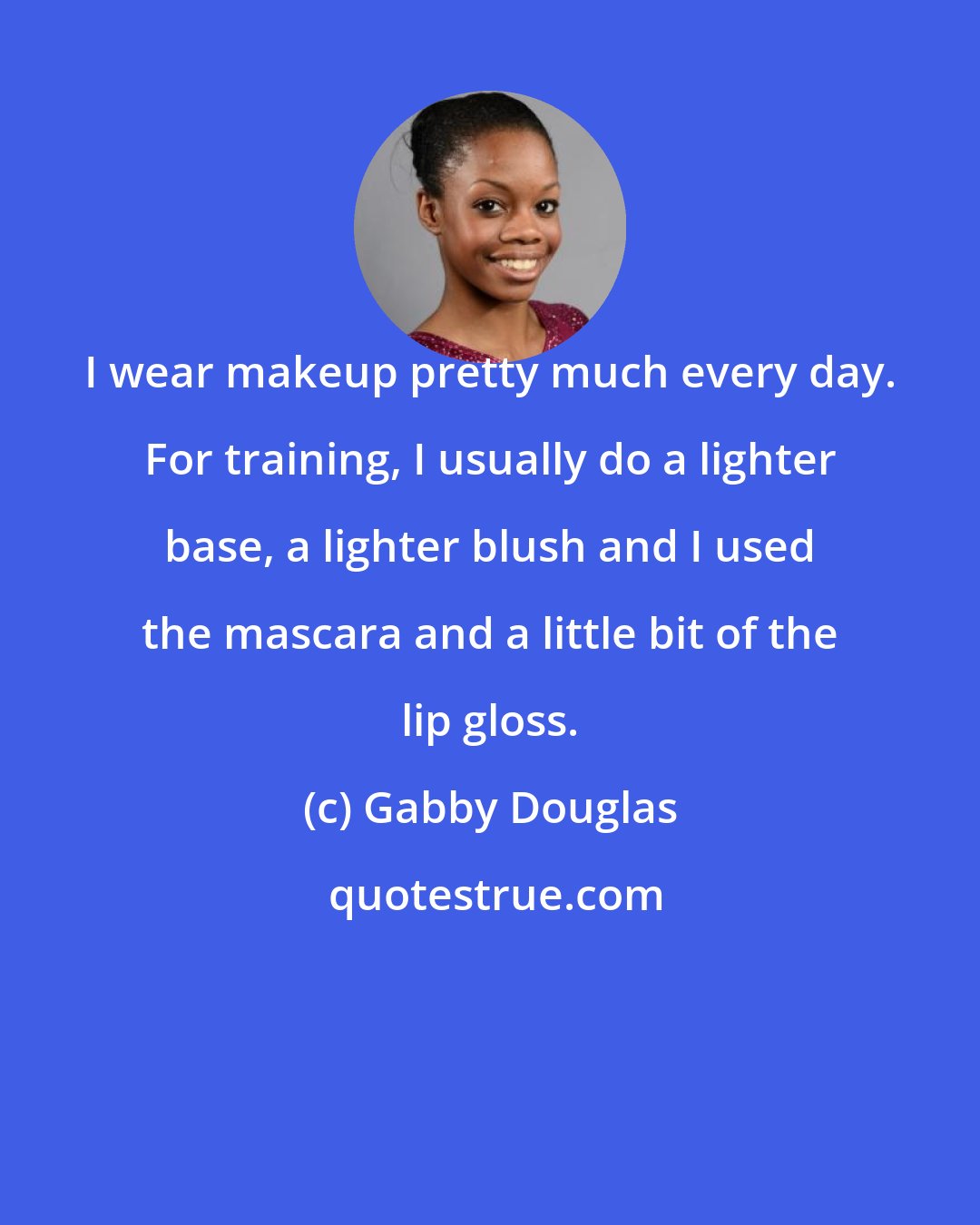 Gabby Douglas: I wear makeup pretty much every day. For training, I usually do a lighter base, a lighter blush and I used the mascara and a little bit of the lip gloss.