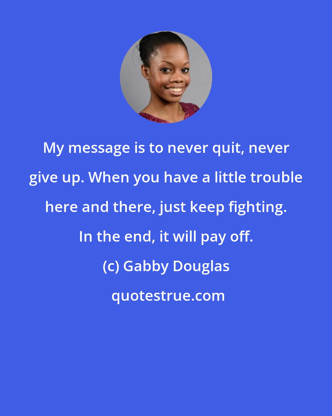 Gabby Douglas: My message is to never quit, never give up. When you have a little trouble here and there, just keep fighting. In the end, it will pay off.