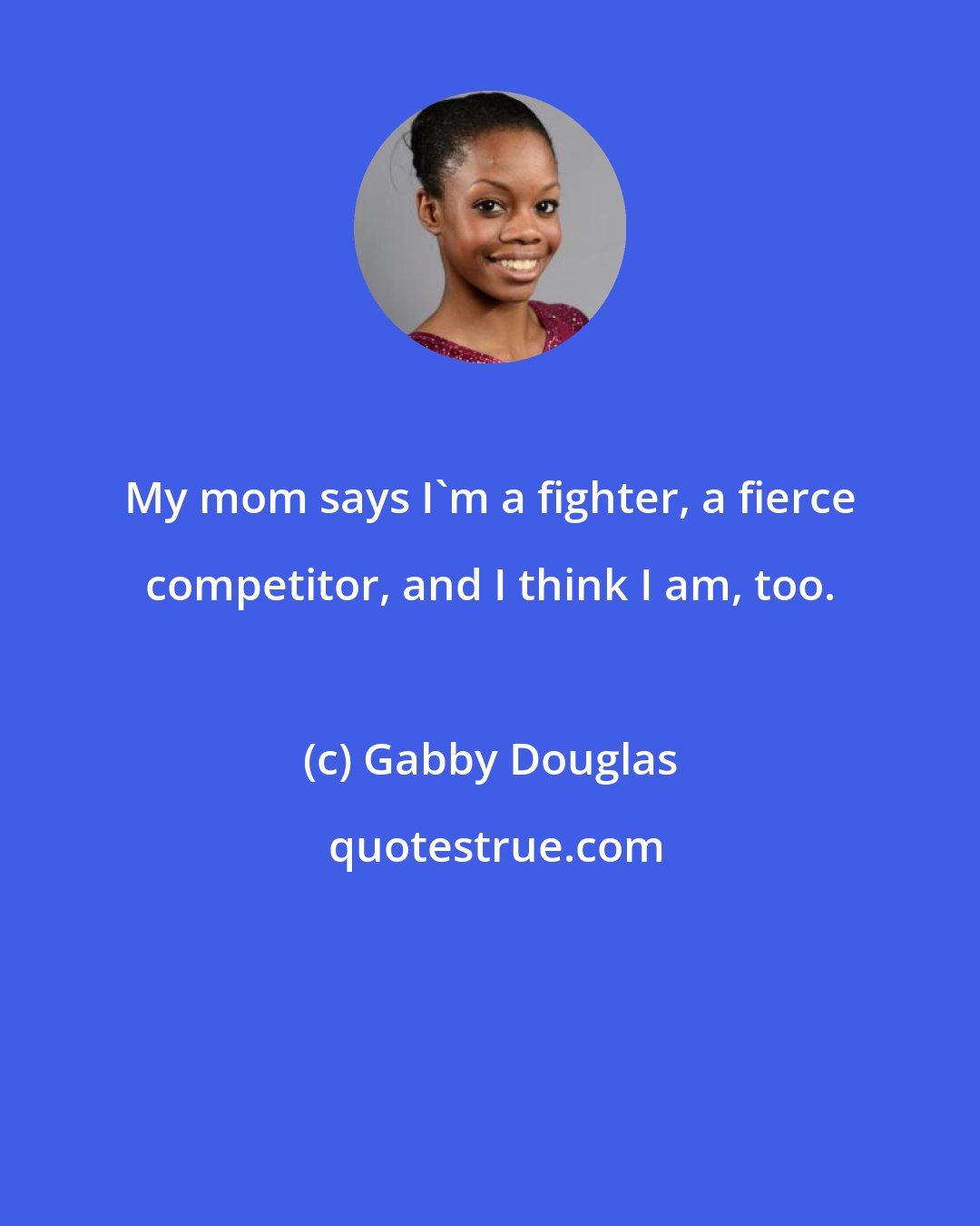 Gabby Douglas: My mom says I'm a fighter, a fierce competitor, and I think I am, too.