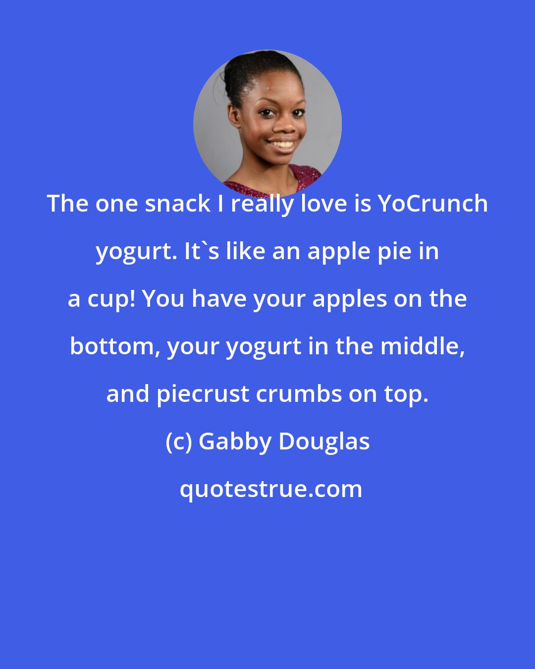 Gabby Douglas: The one snack I really love is YoCrunch yogurt. It's like an apple pie in a cup! You have your apples on the bottom, your yogurt in the middle, and piecrust crumbs on top.