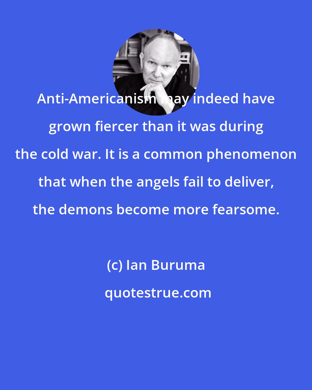 Ian Buruma: Anti-Americanism may indeed have grown fiercer than it was during the cold war. It is a common phenomenon that when the angels fail to deliver, the demons become more fearsome.