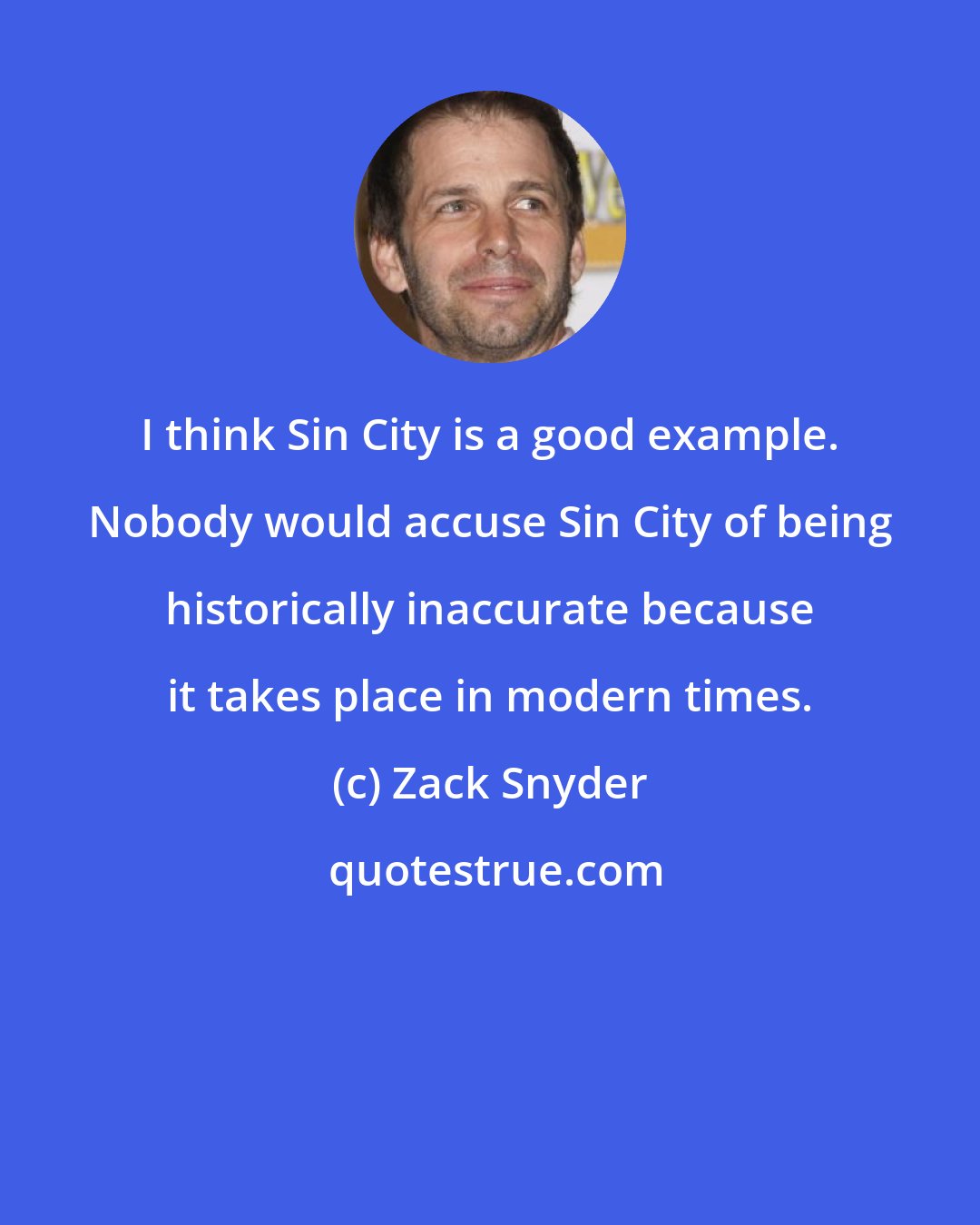 Zack Snyder: I think Sin City is a good example. Nobody would accuse Sin City of being historically inaccurate because it takes place in modern times.