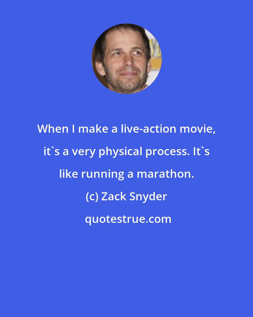 Zack Snyder: When I make a live-action movie, it's a very physical process. It's like running a marathon.