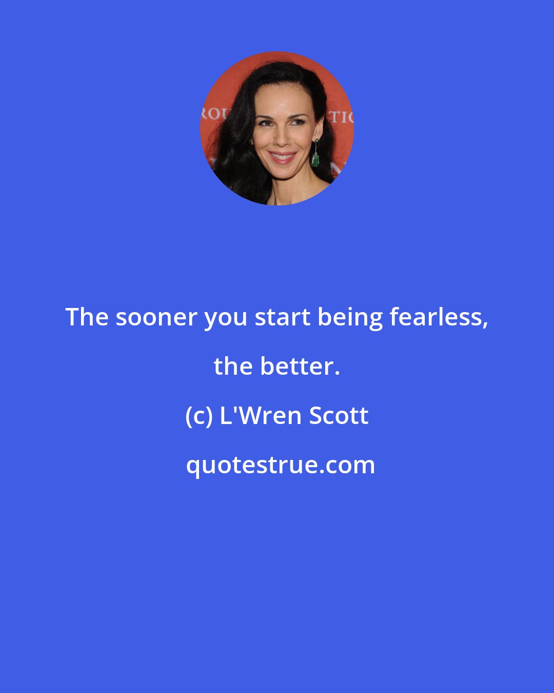 L'Wren Scott: The sooner you start being fearless, the better.