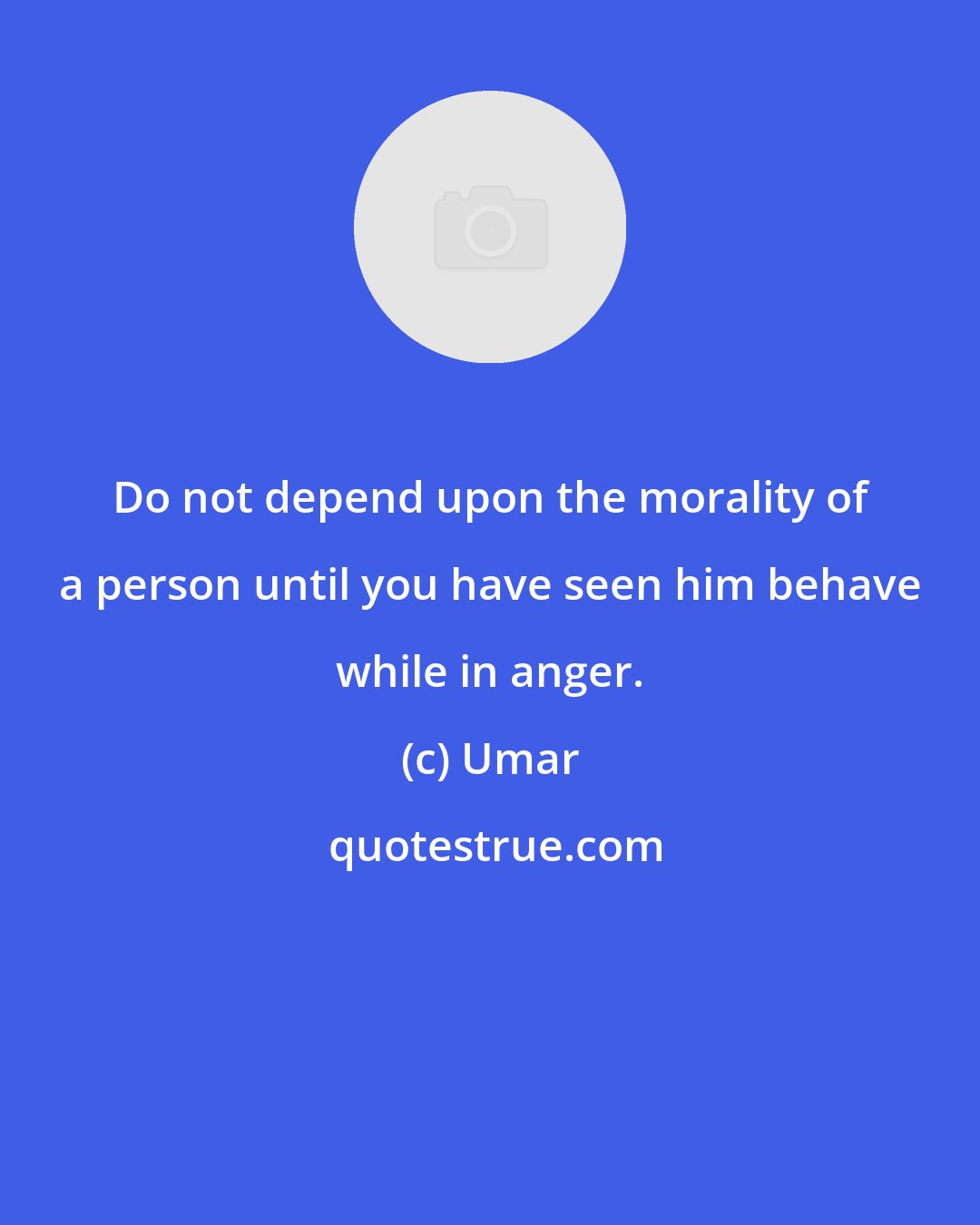 Umar: Do not depend upon the morality of a person until you have seen him behave while in anger.