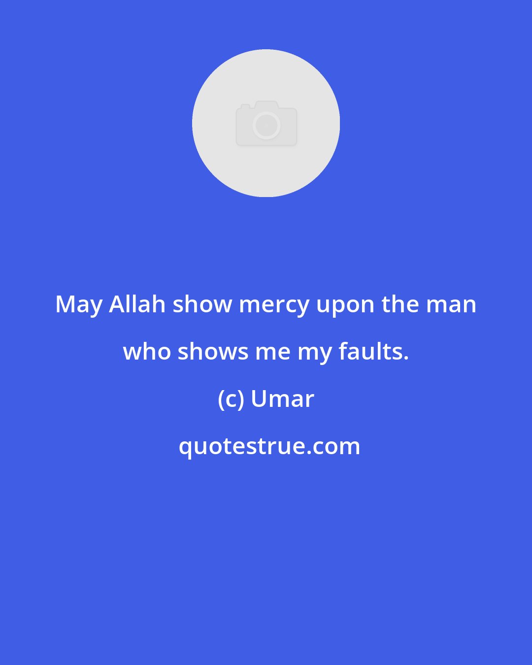 Umar: May Allah show mercy upon the man who shows me my faults.