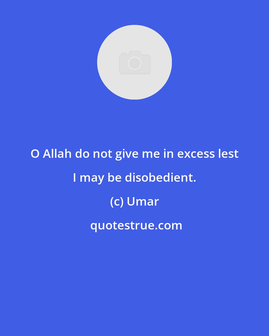 Umar: O Allah do not give me in excess lest I may be disobedient.