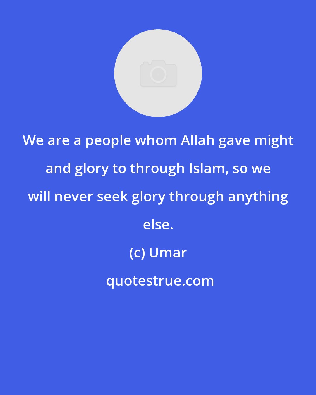 Umar: We are a people whom Allah gave might and glory to through Islam, so we will never seek glory through anything else.