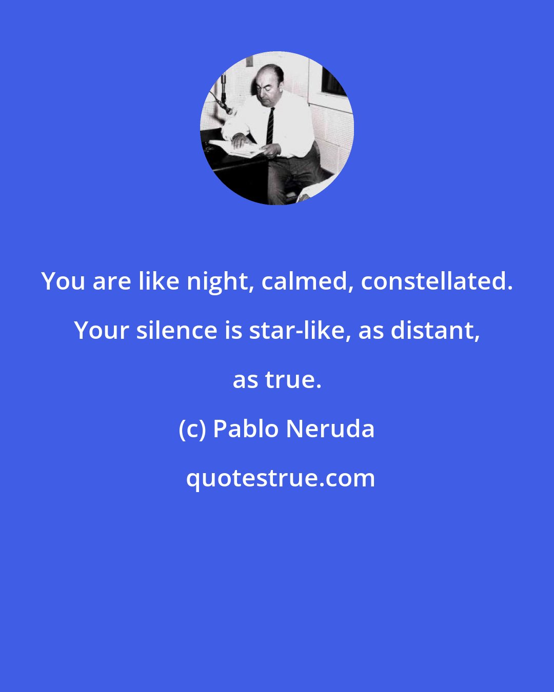 Pablo Neruda: You are like night, calmed, constellated. Your silence is star-like, as distant, as true.